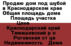 Продаю дом под шубой в Краснодарском крае › Общая площадь дома ­ 69 › Площадь участка ­ 15 › Цена ­ 2 200 000 - Краснодарский край, Тимашевский р-н, Роговская ст-ца Недвижимость » Дома, коттеджи, дачи продажа   